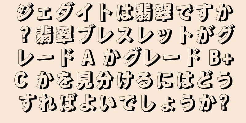 ジェダイトは翡翠ですか？翡翠ブレスレットがグレード A かグレード B+C かを見分けるにはどうすればよいでしょうか?