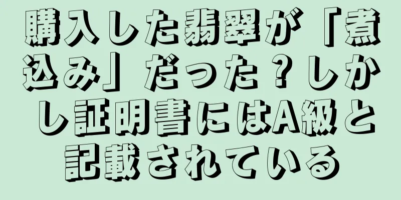購入した翡翠が「煮込み」だった？しかし証明書にはA級と記載されている