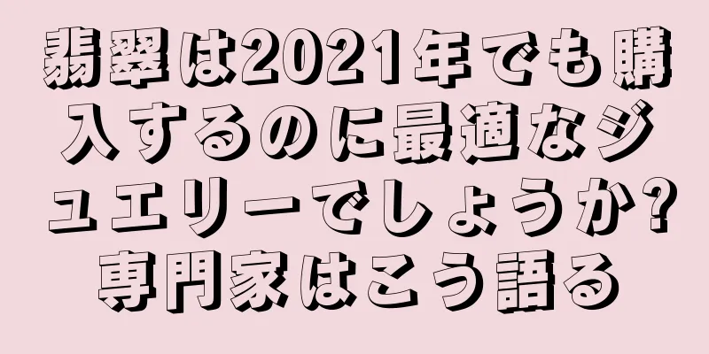 翡翠は2021年でも購入するのに最適なジュエリーでしょうか?専門家はこう語る