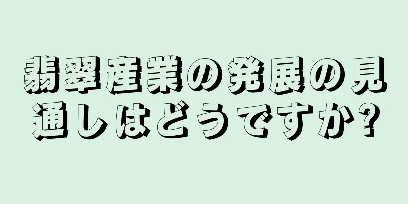 翡翠産業の発展の見通しはどうですか?