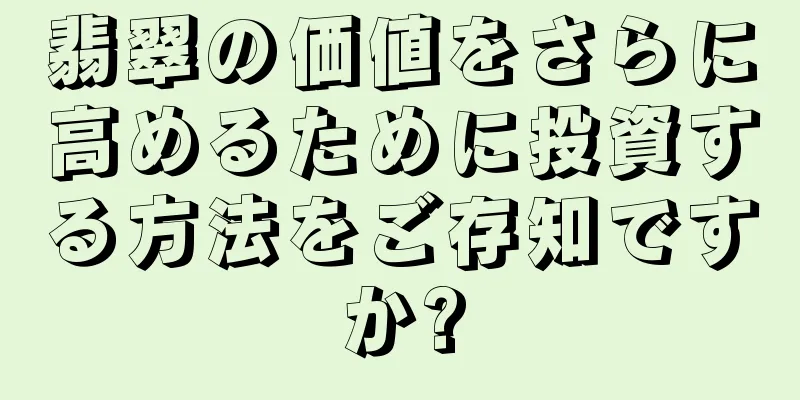 翡翠の価値をさらに高めるために投資する方法をご存知ですか?