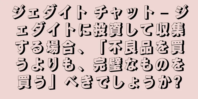 ジェダイト チャット – ジェダイトに投資して収集する場合、「不良品を買うよりも、完璧なものを買う」べきでしょうか?