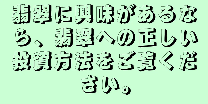 翡翠に興味があるなら、翡翠への正しい投資方法をご覧ください。