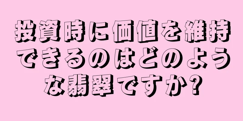 投資時に価値を維持できるのはどのような翡翠ですか?