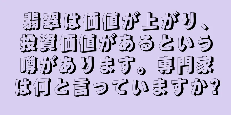 翡翠は価値が上がり、投資価値があるという噂があります。専門家は何と言っていますか?