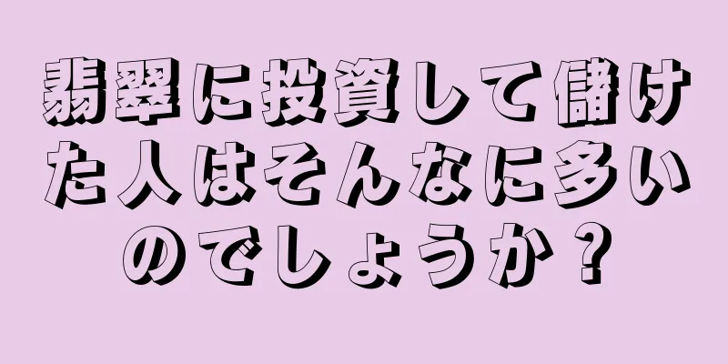 翡翠に投資して儲けた人はそんなに多いのでしょうか？