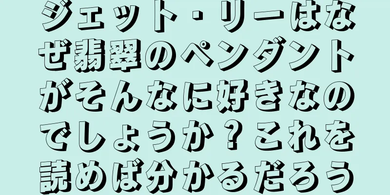 ジェット・リーはなぜ翡翠のペンダントがそんなに好きなのでしょうか？これを読めば分かるだろう