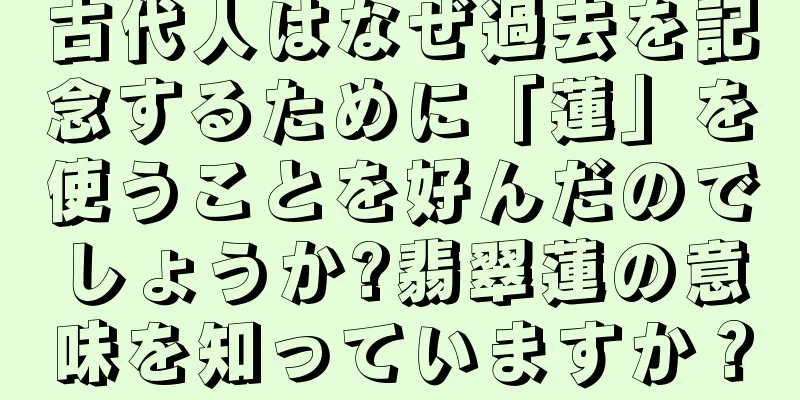 古代人はなぜ過去を記念するために「蓮」を使うことを好んだのでしょうか?翡翠蓮の意味を知っていますか？