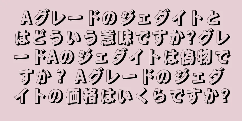 Aグレードのジェダイトとはどういう意味ですか?グレードAのジェダイトは偽物ですか？ Aグレードのジェダイトの価格はいくらですか?