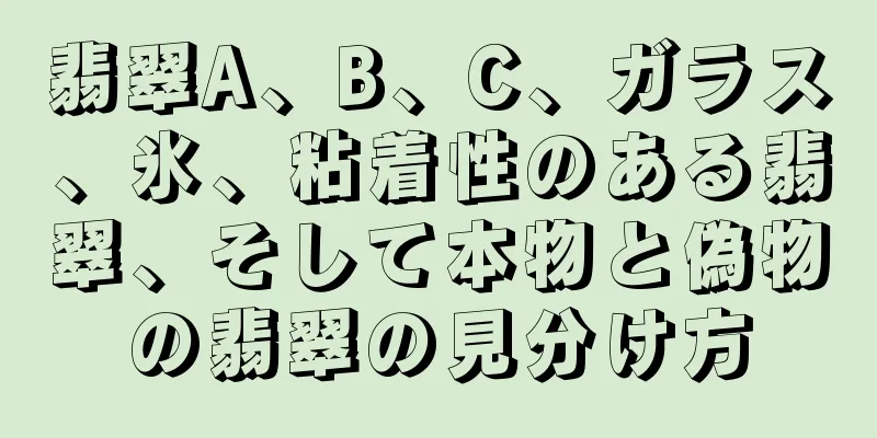 翡翠A、B、C、ガラス、氷、粘着性のある翡翠、そして本物と偽物の翡翠の見分け方