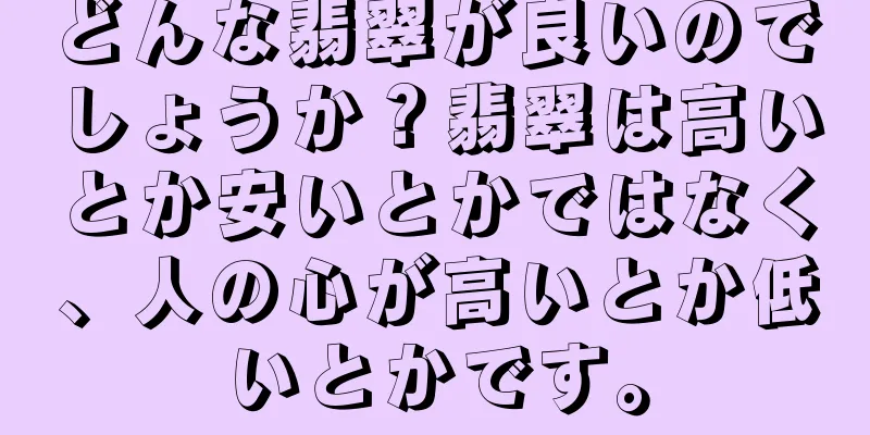 どんな翡翠が良いのでしょうか？翡翠は高いとか安いとかではなく、人の心が高いとか低いとかです。