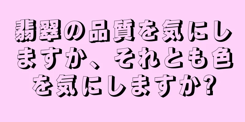 翡翠の品質を気にしますか、それとも色を気にしますか?