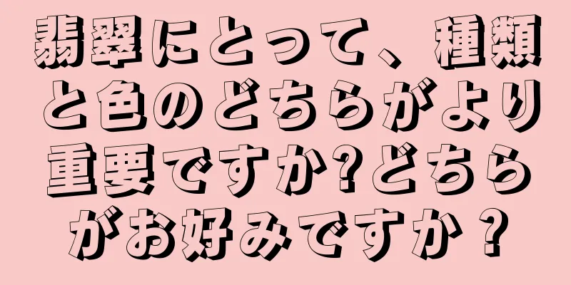 翡翠にとって、種類と色のどちらがより重要ですか?どちらがお好みですか？