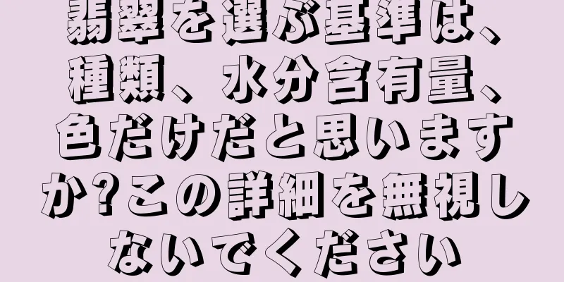 翡翠を選ぶ基準は、種類、水分含有量、色だけだと思いますか?この詳細を無視しないでください