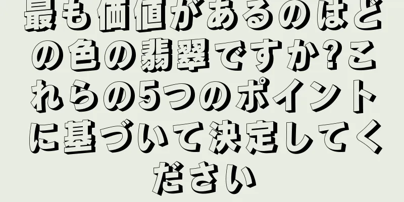 最も価値があるのはどの色の翡翠ですか?これらの5つのポイントに基づいて決定してください
