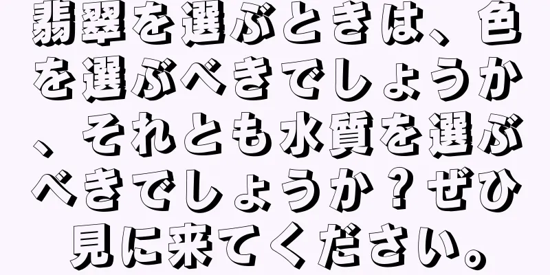 翡翠を選ぶときは、色を選ぶべきでしょうか、それとも水質を選ぶべきでしょうか？ぜひ見に来てください。