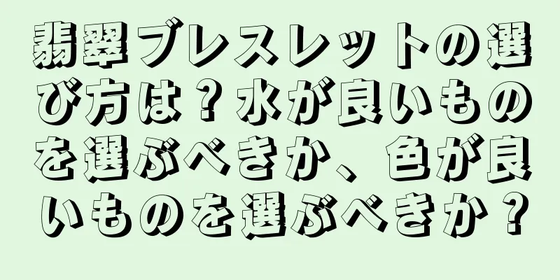 翡翠ブレスレットの選び方は？水が良いものを選ぶべきか、色が良いものを選ぶべきか？