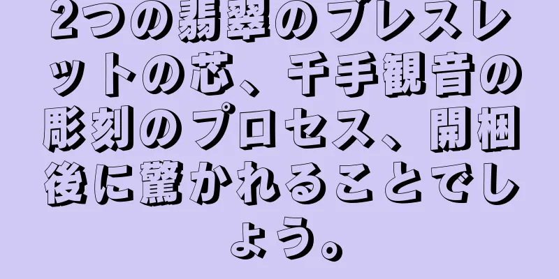 2つの翡翠のブレスレットの芯、千手観音の彫刻のプロセス、開梱後に驚かれることでしょう。