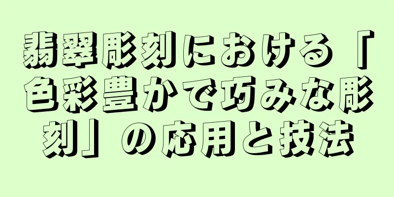 翡翠彫刻における「色彩豊かで巧みな彫刻」の応用と技法
