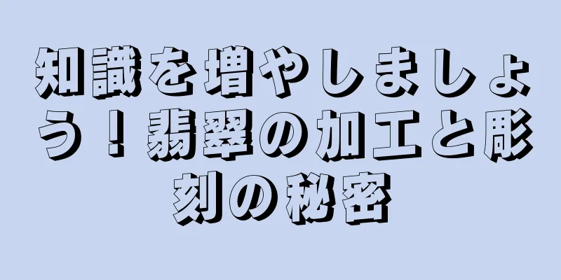 知識を増やしましょう！翡翠の加工と彫刻の秘密
