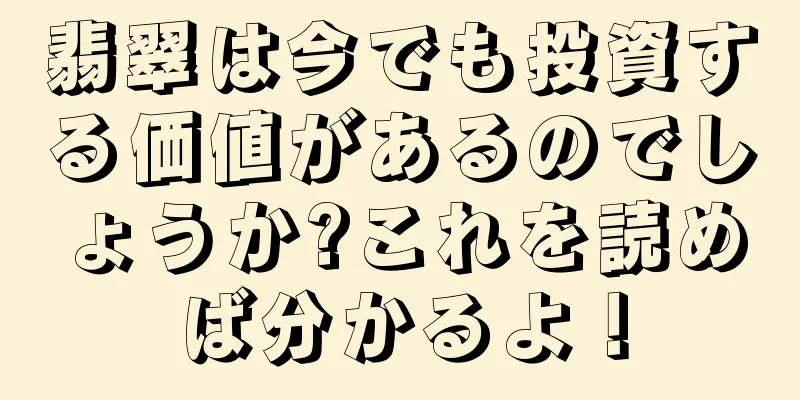翡翠は今でも投資する価値があるのでしょうか?これを読めば分かるよ！