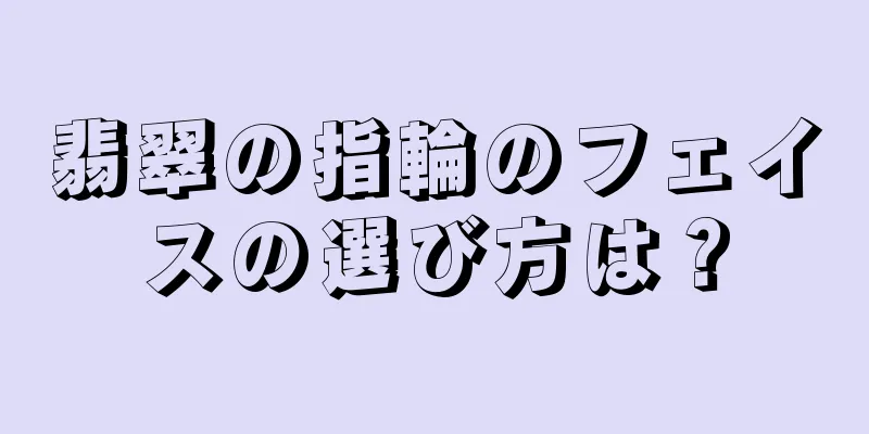 翡翠の指輪のフェイスの選び方は？