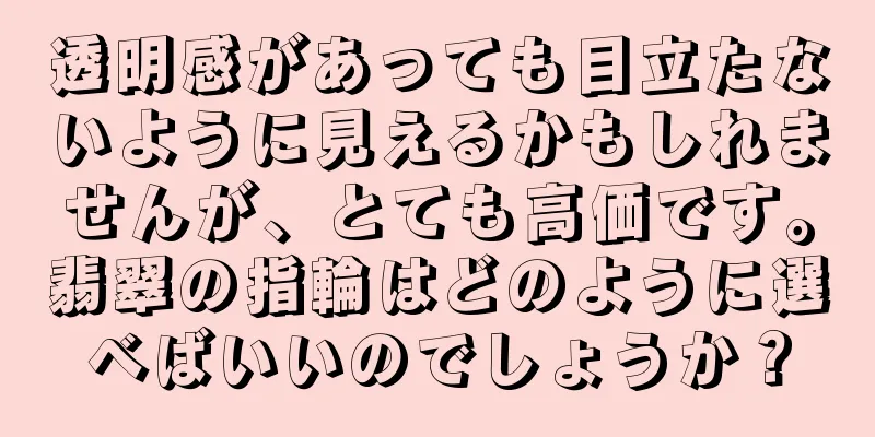 透明感があっても目立たないように見えるかもしれませんが、とても高価です。翡翠の指輪はどのように選べばいいのでしょうか？