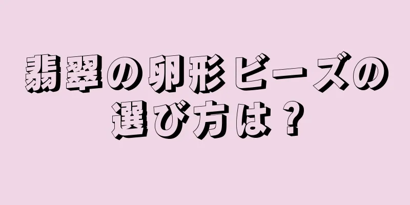 翡翠の卵形ビーズの選び方は？