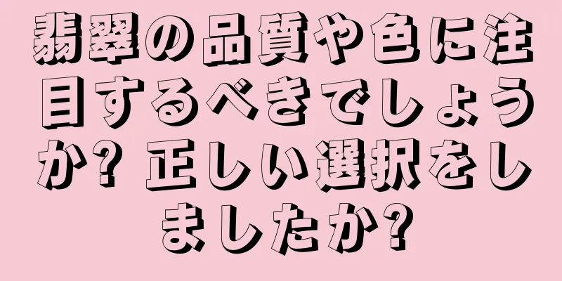 翡翠の品質や色に注目するべきでしょうか? 正しい選択をしましたか?