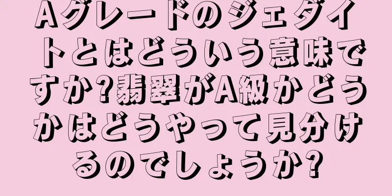 Aグレードのジェダイトとはどういう意味ですか?翡翠がA級かどうかはどうやって見分けるのでしょうか?