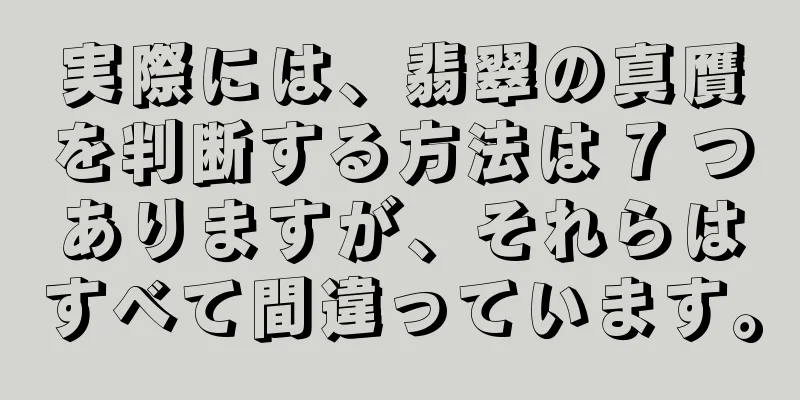実際には、翡翠の真贋を判断する方法は 7 つありますが、それらはすべて間違っています。