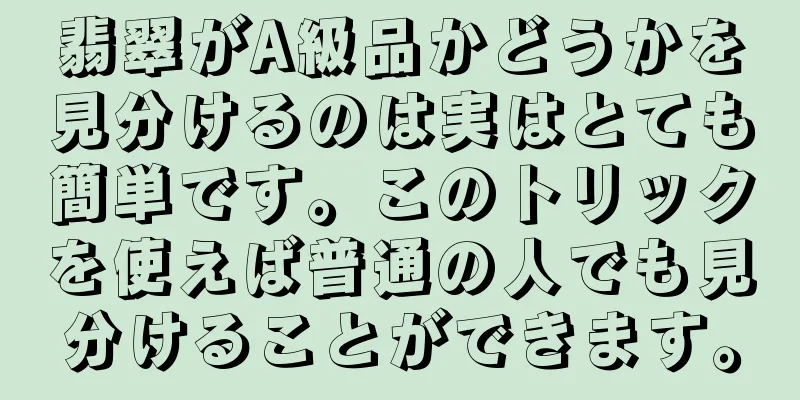 翡翠がA級品かどうかを見分けるのは実はとても簡単です。このトリックを使えば普通の人でも見分けることができます。