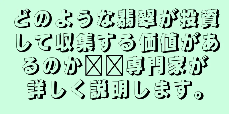 どのような翡翠が投資して収集する価値があるのか​​専門家が詳しく説明します。