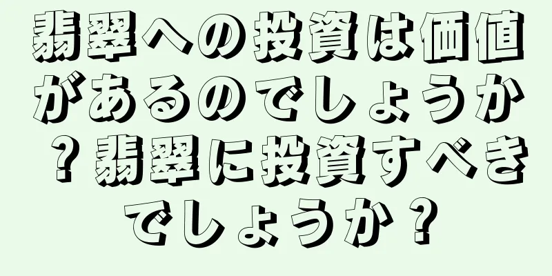 翡翠への投資は価値があるのでしょうか？翡翠に投資すべきでしょうか？