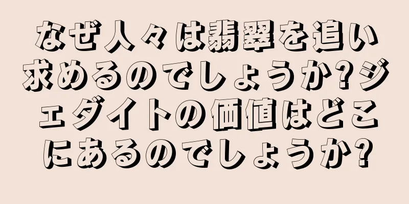 なぜ人々は翡翠を追い求めるのでしょうか?ジェダイトの価値はどこにあるのでしょうか?