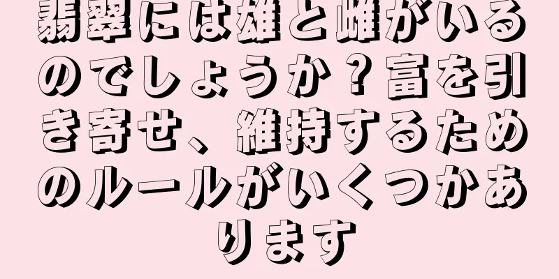 翡翠には雄と雌がいるのでしょうか？富を引き寄せ、維持するためのルールがいくつかあります