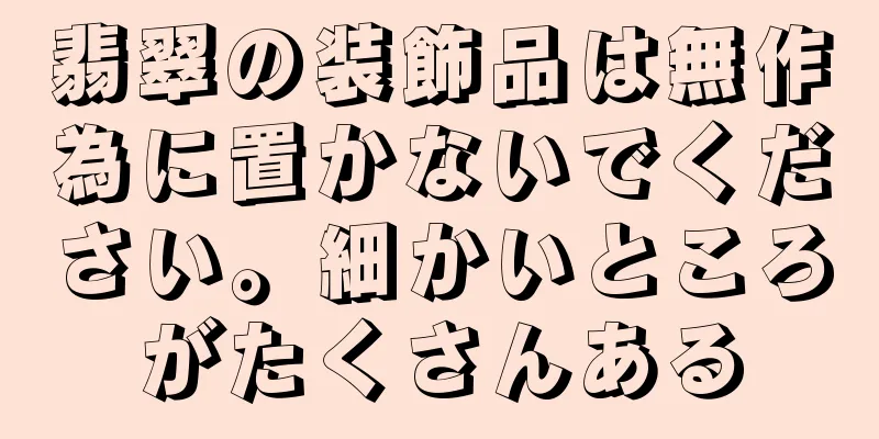翡翠の装飾品は無作為に置かないでください。細かいところがたくさんある