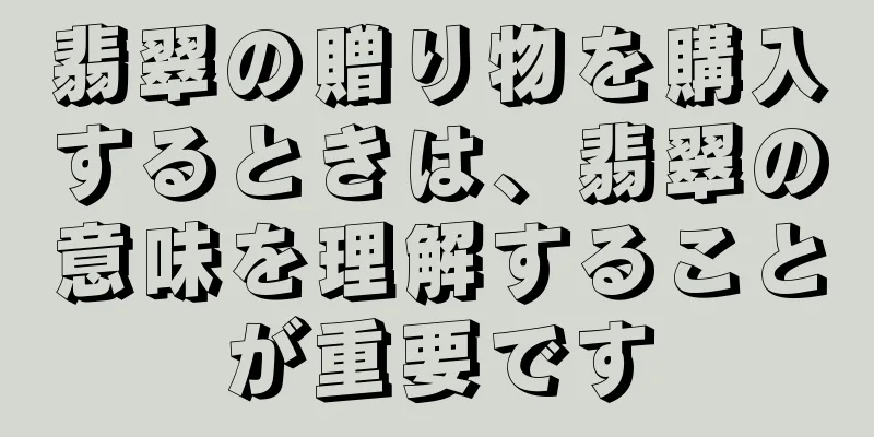 翡翠の贈り物を購入するときは、翡翠の意味を理解することが重要です