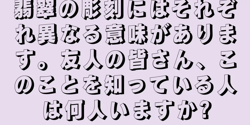 翡翠の彫刻にはそれぞれ異なる意味があります。友人の皆さん、このことを知っている人は何人いますか?