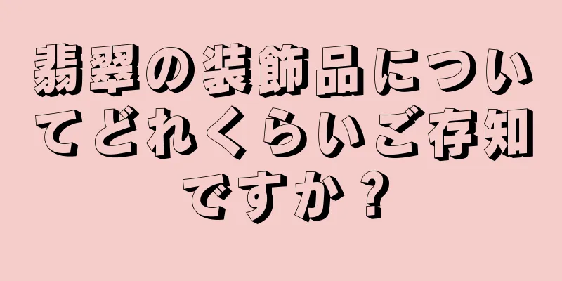 翡翠の装飾品についてどれくらいご存知ですか？