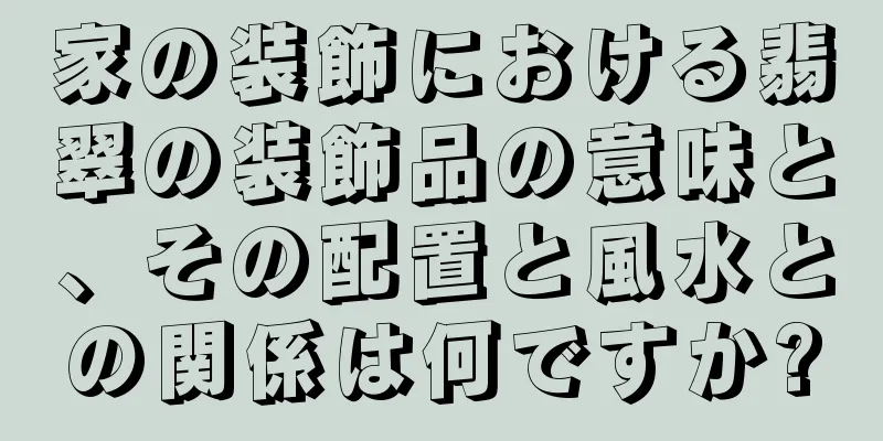 家の装飾における翡翠の装飾品の意味と、その配置と風水との関係は何ですか?