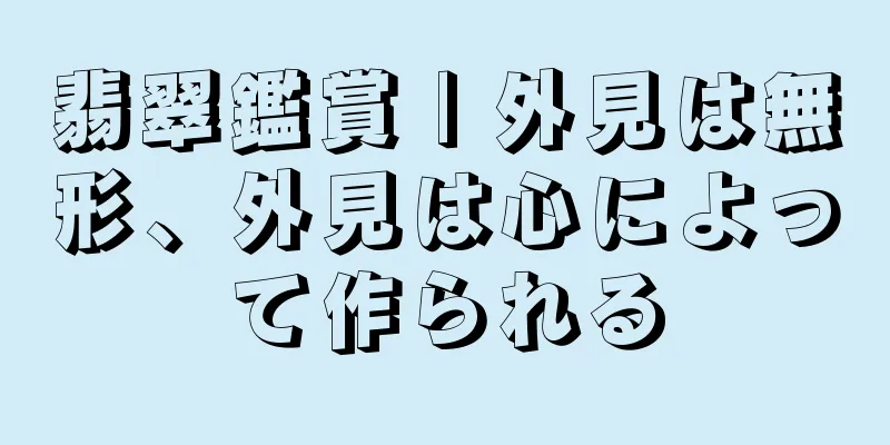 翡翠鑑賞 | 外見は無形、外見は心によって作られる
