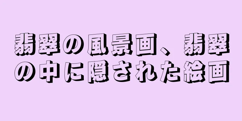 翡翠の風景画、翡翠の中に隠された絵画