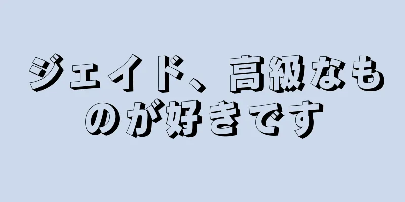 ジェイド、高級なものが好きです