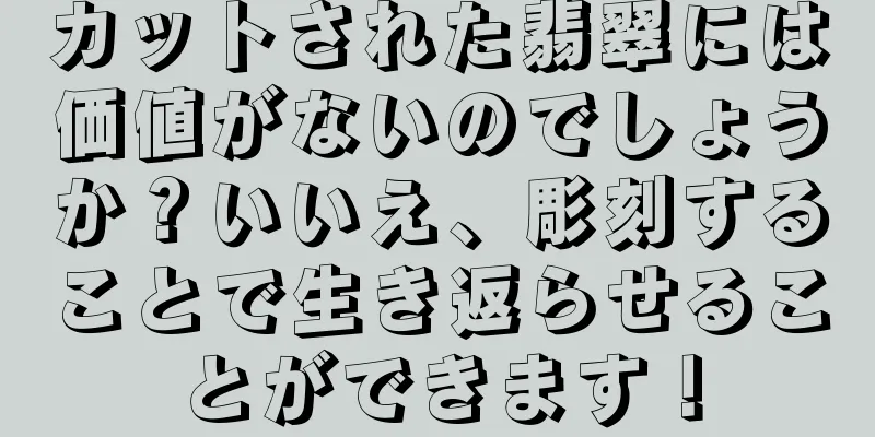 カットされた翡翠には価値がないのでしょうか？いいえ、彫刻することで生き返らせることができます！