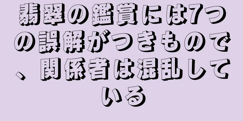 翡翠の鑑賞には7つの誤解がつきもので、関係者は混乱している