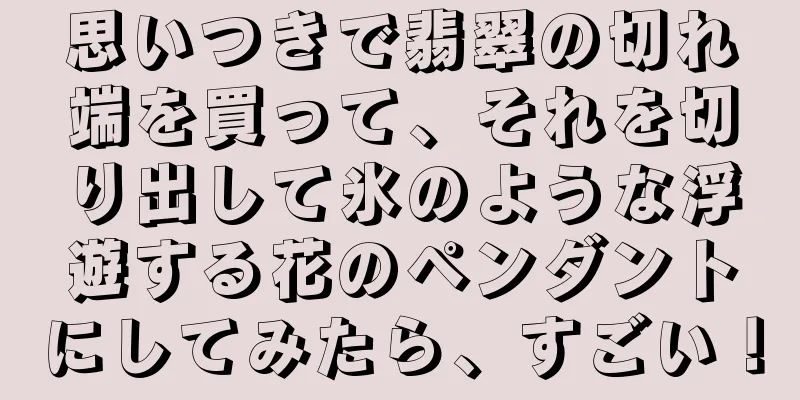 思いつきで翡翠の切れ端を買って、それを切り出して氷のような浮遊する花のペンダントにしてみたら、すごい！