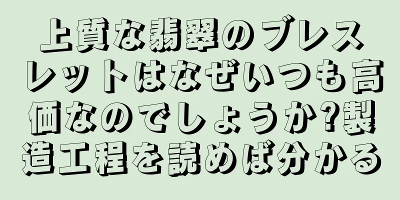 上質な翡翠のブレスレットはなぜいつも高価なのでしょうか?製造工程を読めば分かる