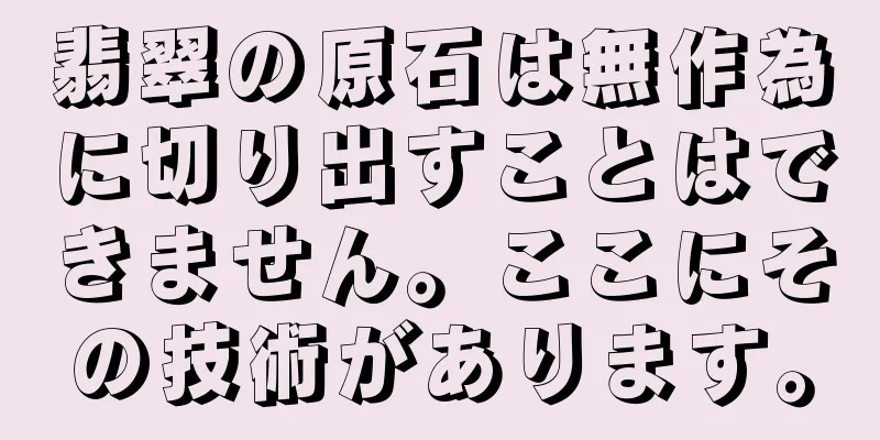 翡翠の原石は無作為に切り出すことはできません。ここにその技術があります。