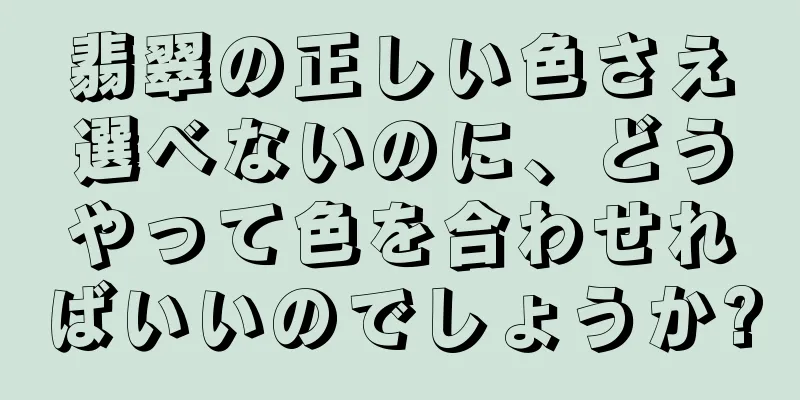 翡翠の正しい色さえ選べないのに、どうやって色を合わせればいいのでしょうか?